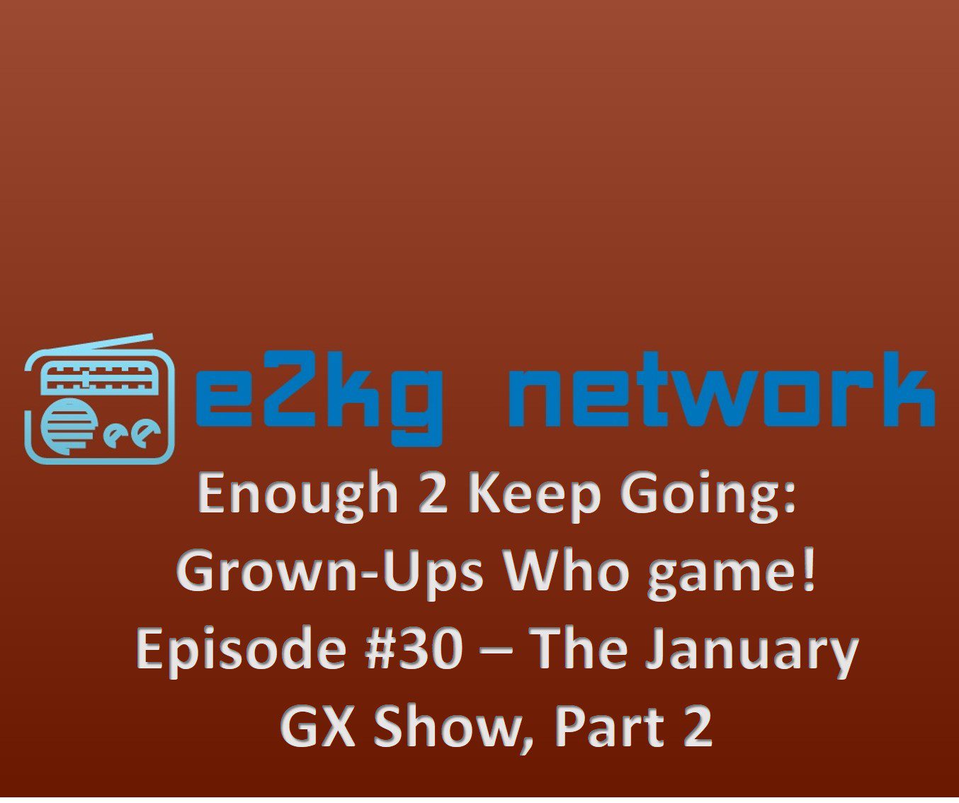 Enough 2 Keep Going: Grown-Ups Who Game – Episode #30 (GX for Jan 2018 Part 2)