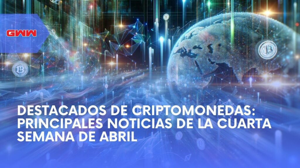 Destacados de Criptomonedas: Principales Noticias de la Cuarta Semana de Abril