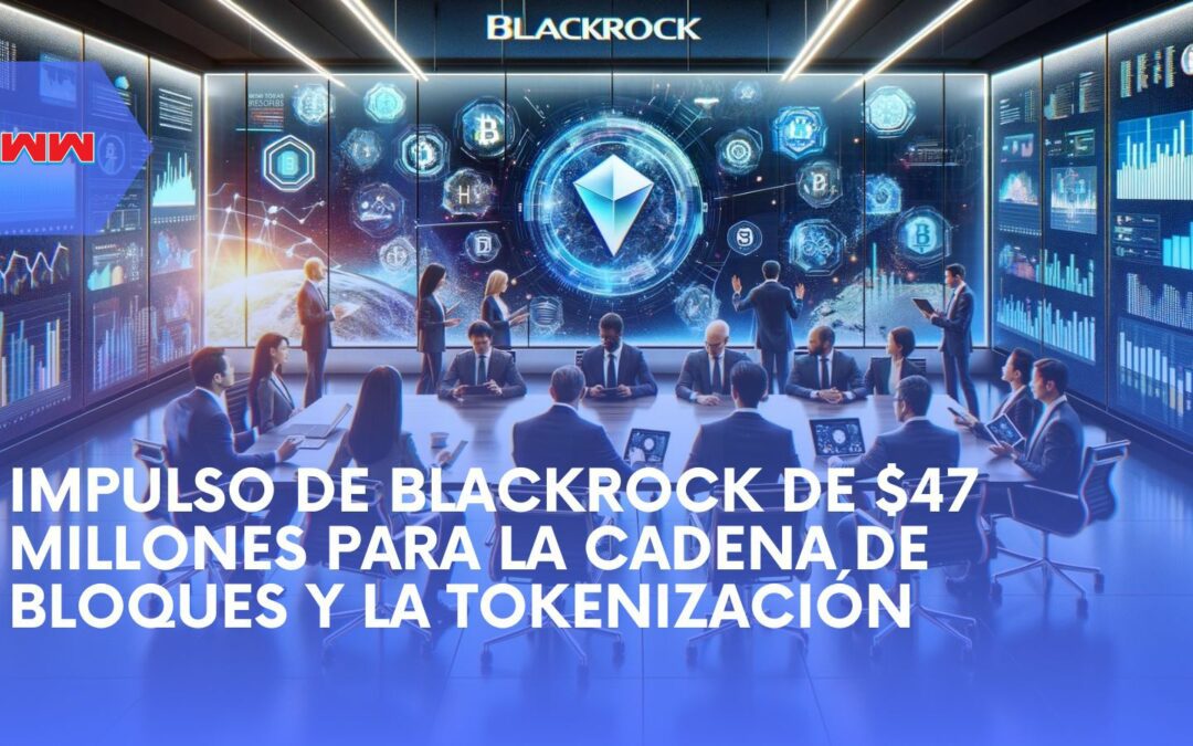 Salto Estratégico de BlackRock hacia la Tokenización: Un Impulso de $47 Millones para las Innovaciones en Blockchain