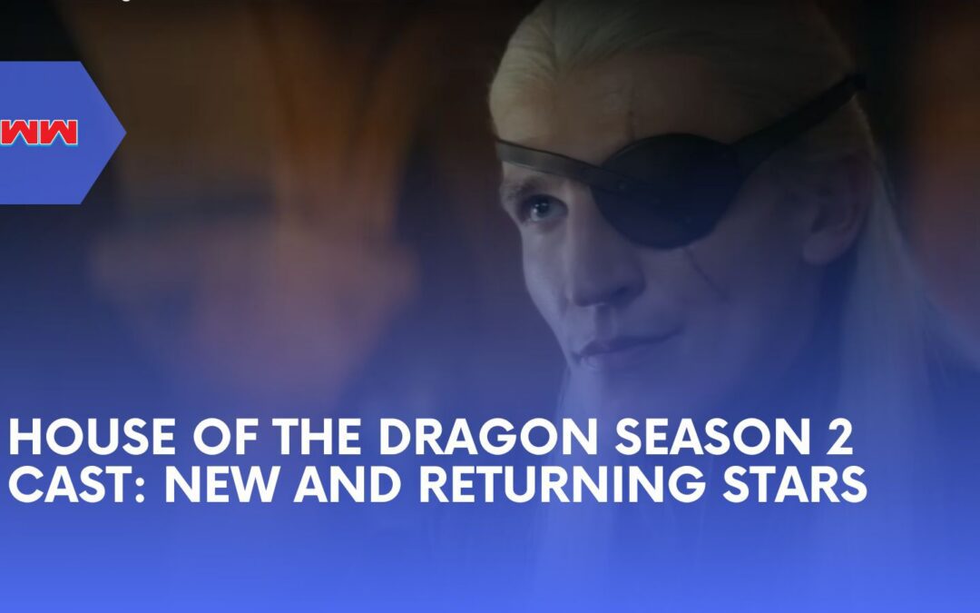 Inside the House of the Dragon Season 2 Cast: Who’s New and Who’s Back