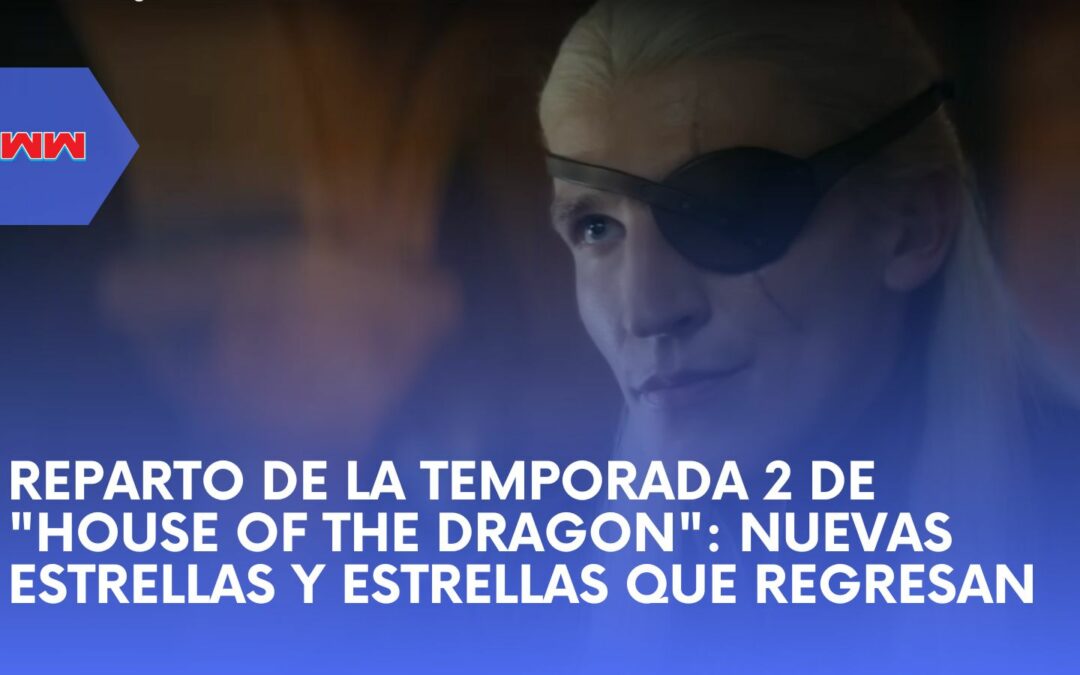 Dentro del Reparto de la Temporada 2 de “House of the Dragon”: ¿Quiénes son Nuevos y Quiénes Regresan?