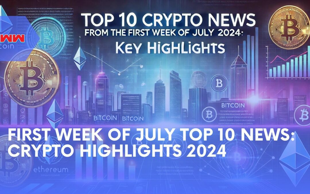 Top 10 Crypto News from the First Week of July 2024: Key Highlights
