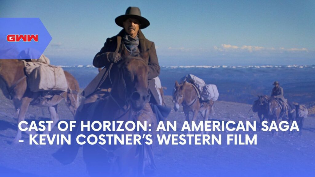 Cast of Horizon: An American Saga - Kevin Costner’s Film