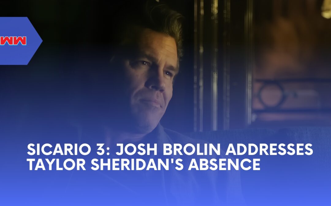 Sicario 3: Josh Brolin Says the Script Is Still Taking Shape Without Taylor Sheridan